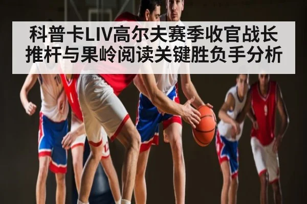 科普卡LIV高尔夫赛季收官战长推杆与果岭阅读关键胜负手分析