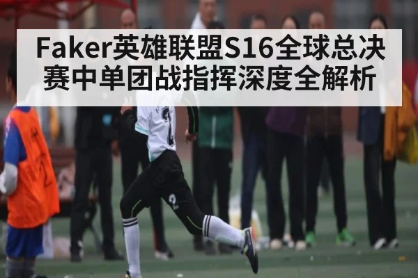 Faker英雄联盟S16全球总决赛中单团战指挥深度全解析