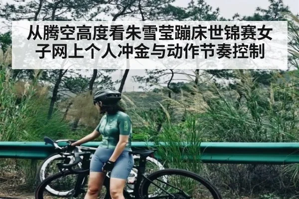 从腾空高度看朱雪莹蹦床世锦赛女子网上个人冲金与动作节奏控制