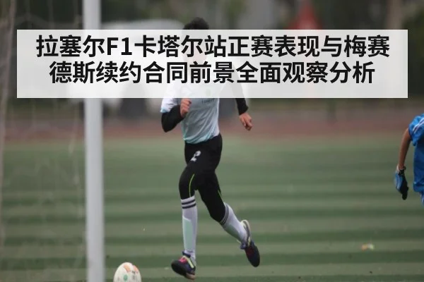 拉塞尔F1卡塔尔站正赛表现与梅赛德斯续约合同前景全面观察分析
