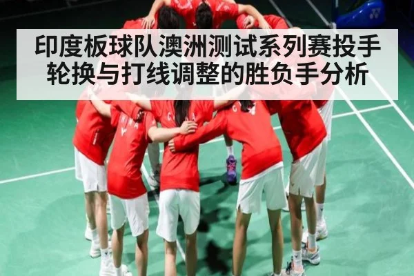 印度板球队澳洲测试系列赛投手轮换与打线调整的胜负手分析
