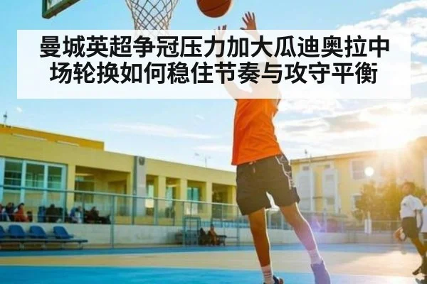 曼城英超争冠压力加大瓜迪奥拉中场轮换如何稳住节奏与攻守平衡