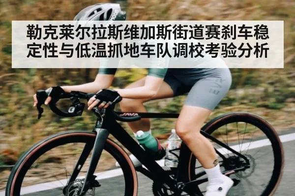 勒克莱尔拉斯维加斯街道赛刹车稳定性与低温抓地车队调校考验分析