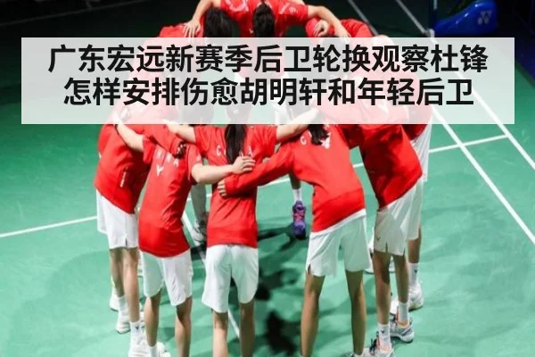 广东宏远新赛季后卫轮换观察杜锋怎样安排伤愈胡明轩和年轻后卫